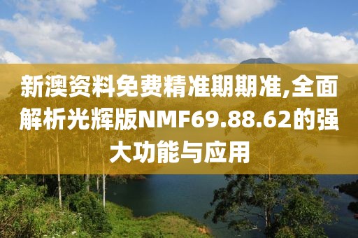 新澳資料免費(fèi)精準(zhǔn)期期準(zhǔn),全面解析光輝版NMF69.88.62的強(qiáng)大功能與應(yīng)用