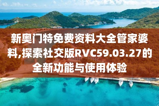 新奧門特免費(fèi)資料大全管家婆料,探索社交版RVC59.03.27的全新功能與使用體驗(yàn)