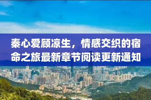 秦心愛顧涼生，情感交織的宿命之旅最新章節(jié)閱讀更新通知