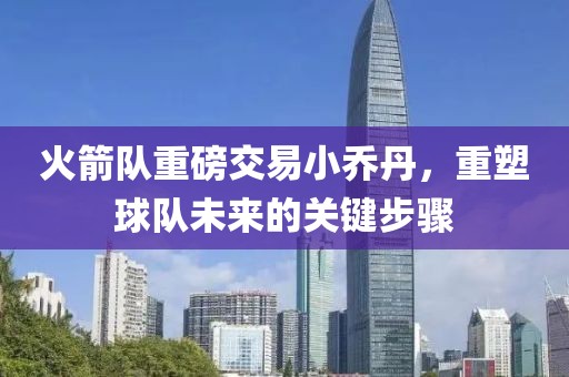 火箭隊(duì)重磅交易小喬丹，重塑球隊(duì)未來(lái)的關(guān)鍵步驟
