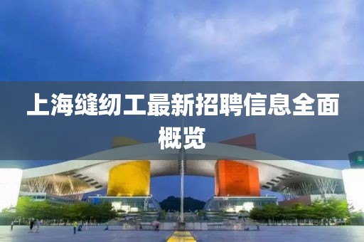 上?？p紉工最新招聘信息全面概覽