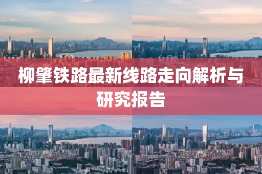 柳肇鐵路最新線(xiàn)路走向解析與研究報(bào)告