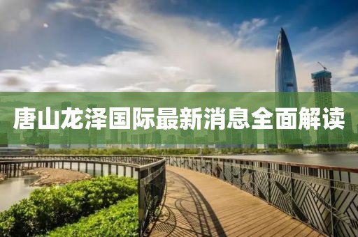 唐山龍澤國(guó)際最新消息全面解讀