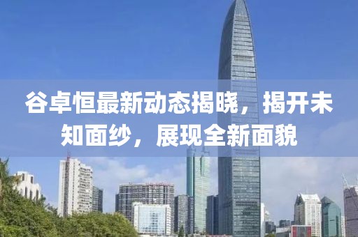 谷卓恒最新動(dòng)態(tài)揭曉，揭開(kāi)未知面紗，展現(xiàn)全新面貌