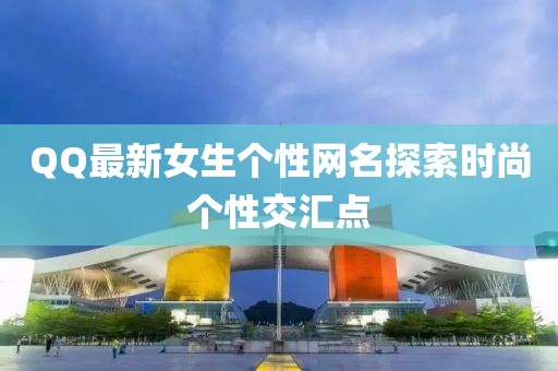 QQ最新女生個(gè)性網(wǎng)名探索時(shí)尚個(gè)性交匯點(diǎn)