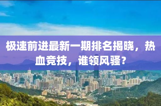 極速前進(jìn)最新一期排名揭曉，熱血競(jìng)技，誰(shuí)領(lǐng)風(fēng)騷？