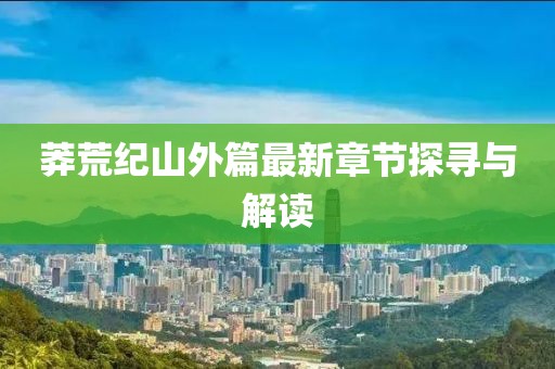 莽荒紀(jì)山外篇最新章節(jié)探尋與解讀