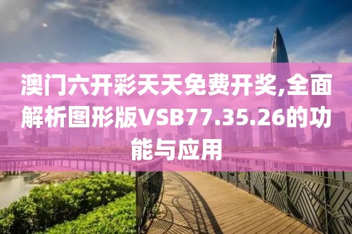 澳門六開彩天天免費開獎,全面解析圖形版VSB77.35.26的功能與應(yīng)用