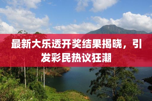 最新大樂(lè)透開(kāi)獎(jiǎng)結(jié)果揭曉，引發(fā)彩民熱議狂潮