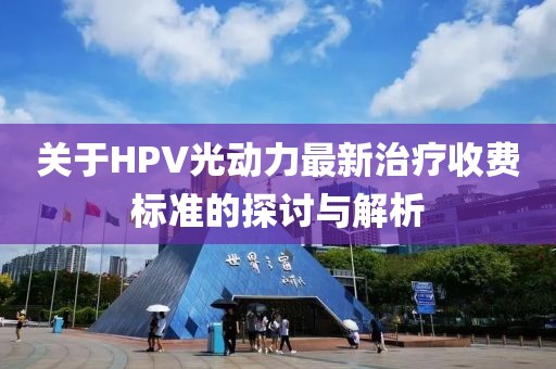 關(guān)于HPV光動(dòng)力最新治療收費(fèi)標(biāo)準(zhǔn)的探討與解析