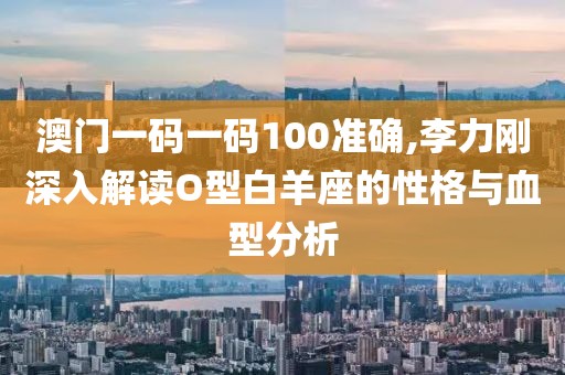 澳門一碼一碼100準(zhǔn)確,李力剛深入解讀O型白羊座的性格與血型分析