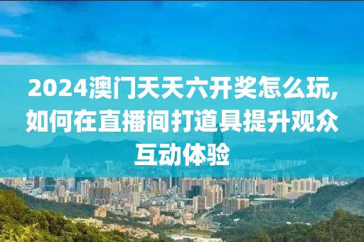 2024澳門天天六開獎(jiǎng)怎么玩,如何在直播間打道具提升觀眾互動(dòng)體驗(yàn)