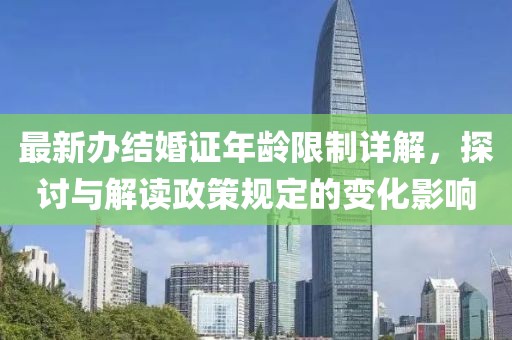 最新辦結(jié)婚證年齡限制詳解，探討與解讀政策規(guī)定的變化影響