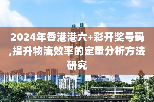 2024年香港港六+彩開獎(jiǎng)號(hào)碼,提升物流效率的定量分析方法研究