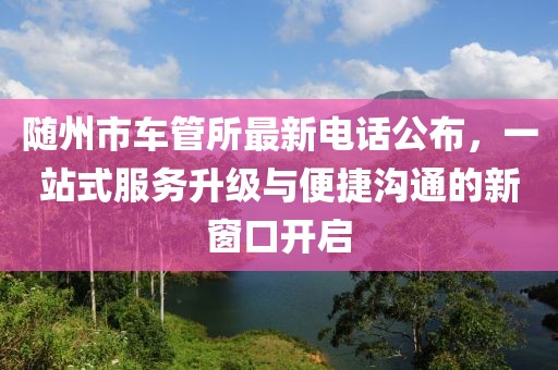 隨州市車管所最新電話公布，一站式服務(wù)升級(jí)與便捷溝通的新窗口開啟