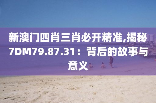 新澳門四肖三肖必開精準(zhǔn),揭秘7DM79.87.31：背后的故事與意義