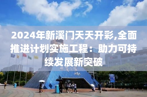 2024年新溪門(mén)天天開(kāi)彩,全面推進(jìn)計(jì)劃實(shí)施工程：助力可持續(xù)發(fā)展新突破