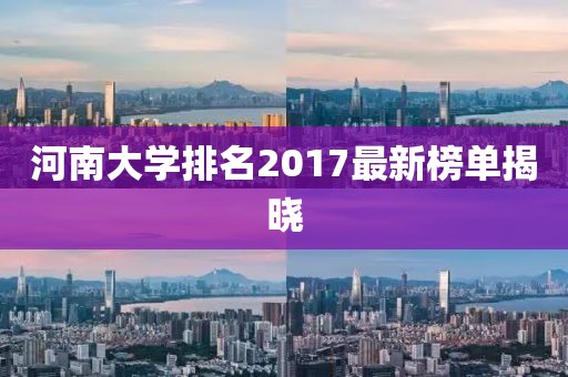 河南大學排名2017最新榜單揭曉