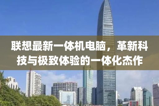 聯(lián)想最新一體機電腦，革新科技與極致體驗的一體化杰作