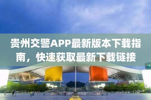 貴州交警APP最新版本下載指南，快速獲取最新下載鏈接