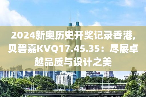 2024新奧歷史開獎(jiǎng)記錄香港,貝碧嘉KVQ17.45.35：盡展卓越品質(zhì)與設(shè)計(jì)之美