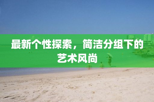 最新個(gè)性探索，簡(jiǎn)潔分組下的藝術(shù)風(fēng)尚