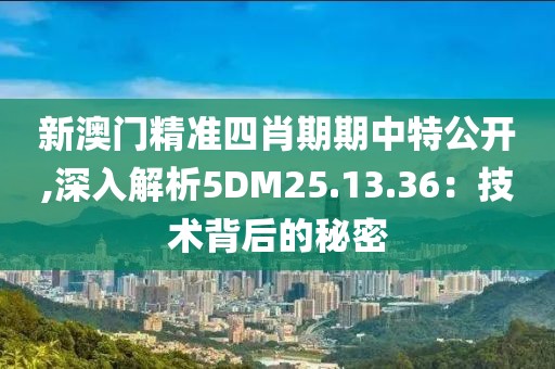 新澳門精準(zhǔn)四肖期期中特公開,深入解析5DM25.13.36：技術(shù)背后的秘密