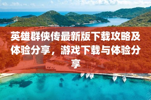 英雄群俠傳最新版下載攻略及體驗分享，游戲下載與體驗分享