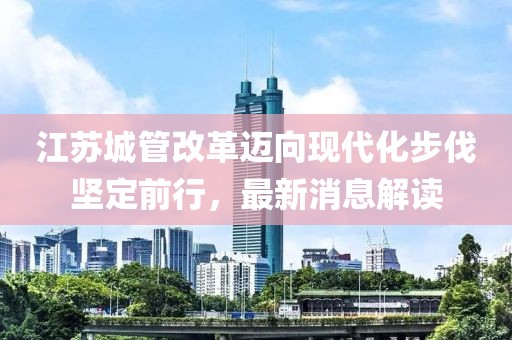 江蘇城管改革邁向現(xiàn)代化步伐堅定前行，最新消息解讀