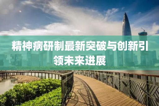 精神病研制最新突破與創(chuàng)新引領(lǐng)未來進(jìn)展