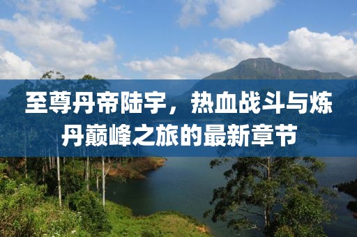 至尊丹帝陸宇，熱血戰(zhàn)斗與煉丹巔峰之旅的最新章節(jié)
