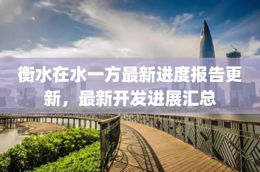 衡水在水一方最新進(jìn)度報(bào)告更新，最新開發(fā)進(jìn)展匯總