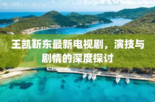 王凱靳東最新電視劇，演技與劇情的深度探討