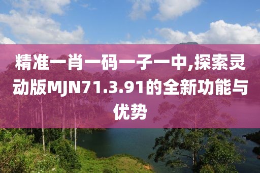 精準(zhǔn)一肖一碼一子一中,探索靈動(dòng)版MJN71.3.91的全新功能與優(yōu)勢(shì)