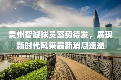 貴州智誠球員蓄勢待發(fā)，展現(xiàn)新時(shí)代風(fēng)采最新消息速遞
