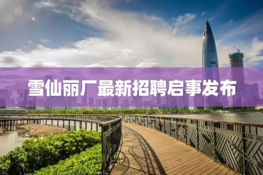 雪仙麗廠(chǎng)最新招聘啟事發(fā)布