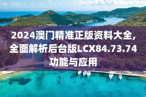 2024澳門精準(zhǔn)正版資料大全,全面解析后臺版LCX84.73.74功能與應(yīng)用