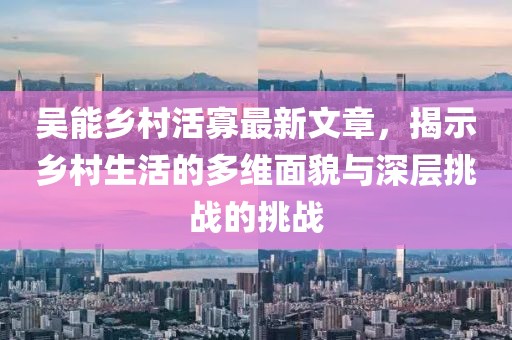 吳能鄉(xiāng)村活寡最新文章，揭示鄉(xiāng)村生活的多維面貌與深層挑戰(zhàn)的挑戰(zhàn)