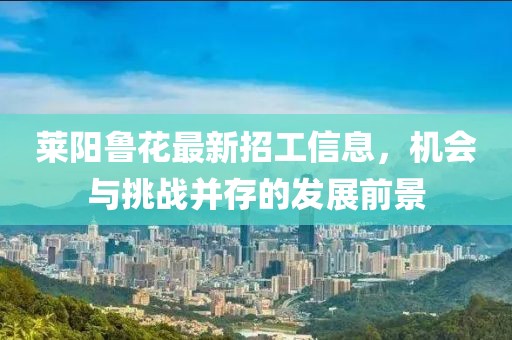 萊陽魯花最新招工信息，機會與挑戰(zhàn)并存的發(fā)展前景