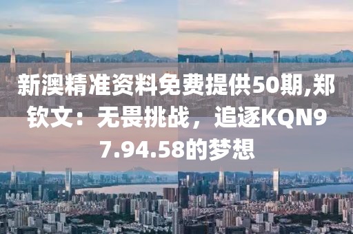 新澳精準資料免費提供50期,鄭欽文：無畏挑戰(zhàn)，追逐KQN97.94.58的夢想