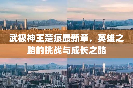 武極神王楚痕最新章，英雄之路的挑戰(zhàn)與成長之路