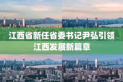 江西省新任省委書記尹弘引領(lǐng)江西發(fā)展新篇章