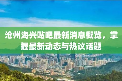滄州海興貼吧最新消息概覽，掌握最新動(dòng)態(tài)與熱議話題
