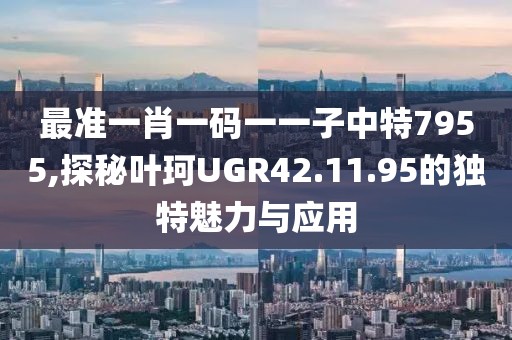 最準一肖一碼一一子中特7955,探秘葉珂UGR42.11.95的獨特魅力與應用