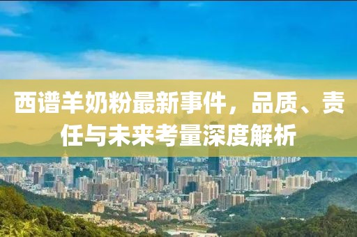 西譜羊奶粉最新事件，品質(zhì)、責(zé)任與未來(lái)考量深度解析