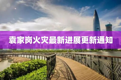 袁家崗火災(zāi)最新進(jìn)展更新通知