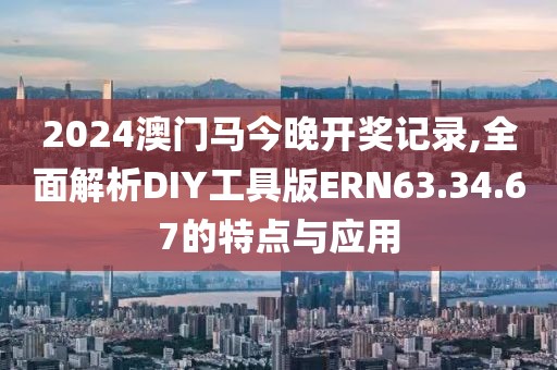 2024澳門馬今晚開獎記錄,全面解析DIY工具版ERN63.34.67的特點與應用