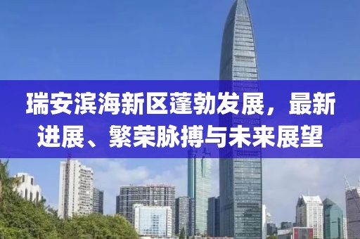 瑞安濱海新區(qū)蓬勃發(fā)展，最新進(jìn)展、繁榮脈搏與未來(lái)展望