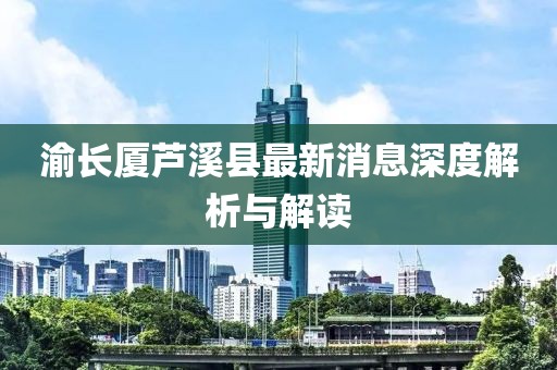 渝長廈蘆溪縣最新消息深度解析與解讀
