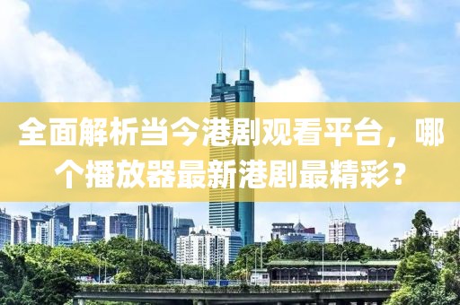 全面解析當今港劇觀看平臺，哪個播放器最新港劇最精彩？